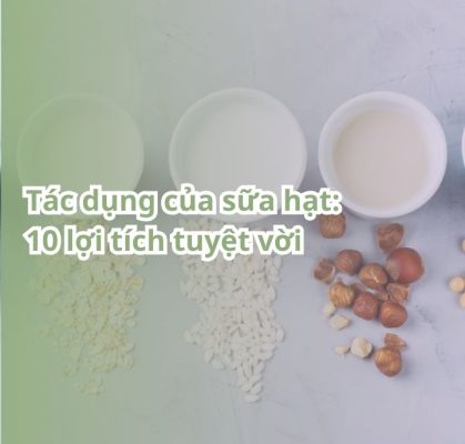 Tác dụng của sữa hạt: 10 lợi ích tuyệt vời